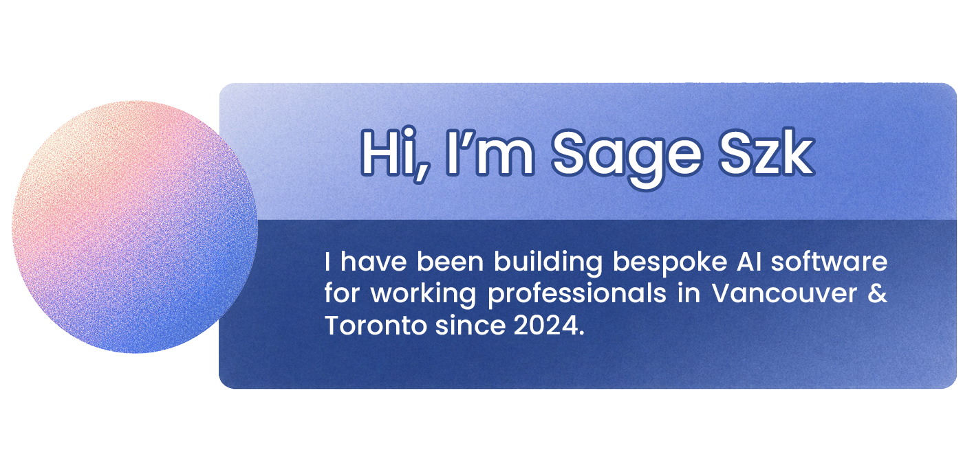 Hi, I'm Sage Szk — I have been building bespoke AI software for working professionals in Vancouver & Toronto since 2024.